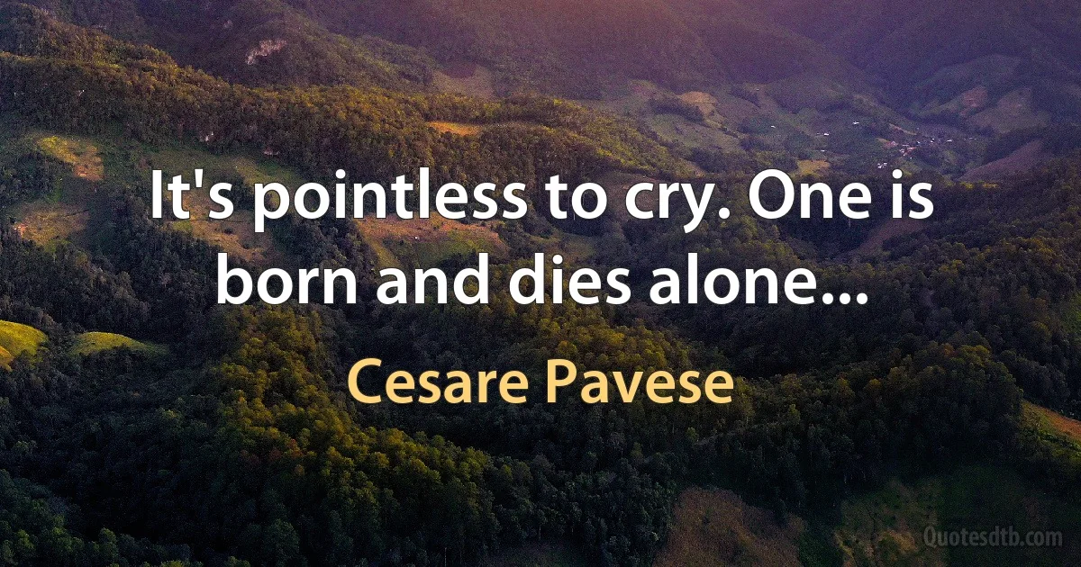 It's pointless to cry. One is born and dies alone... (Cesare Pavese)