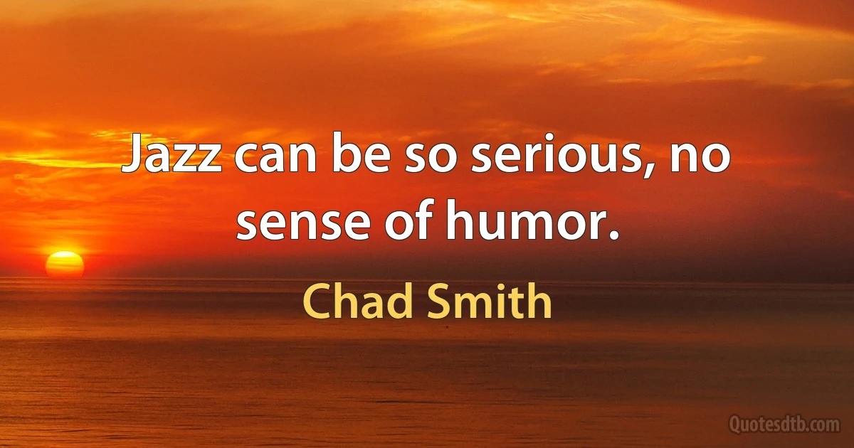 Jazz can be so serious, no sense of humor. (Chad Smith)