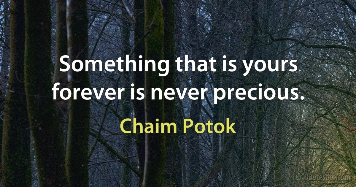 Something that is yours forever is never precious. (Chaim Potok)