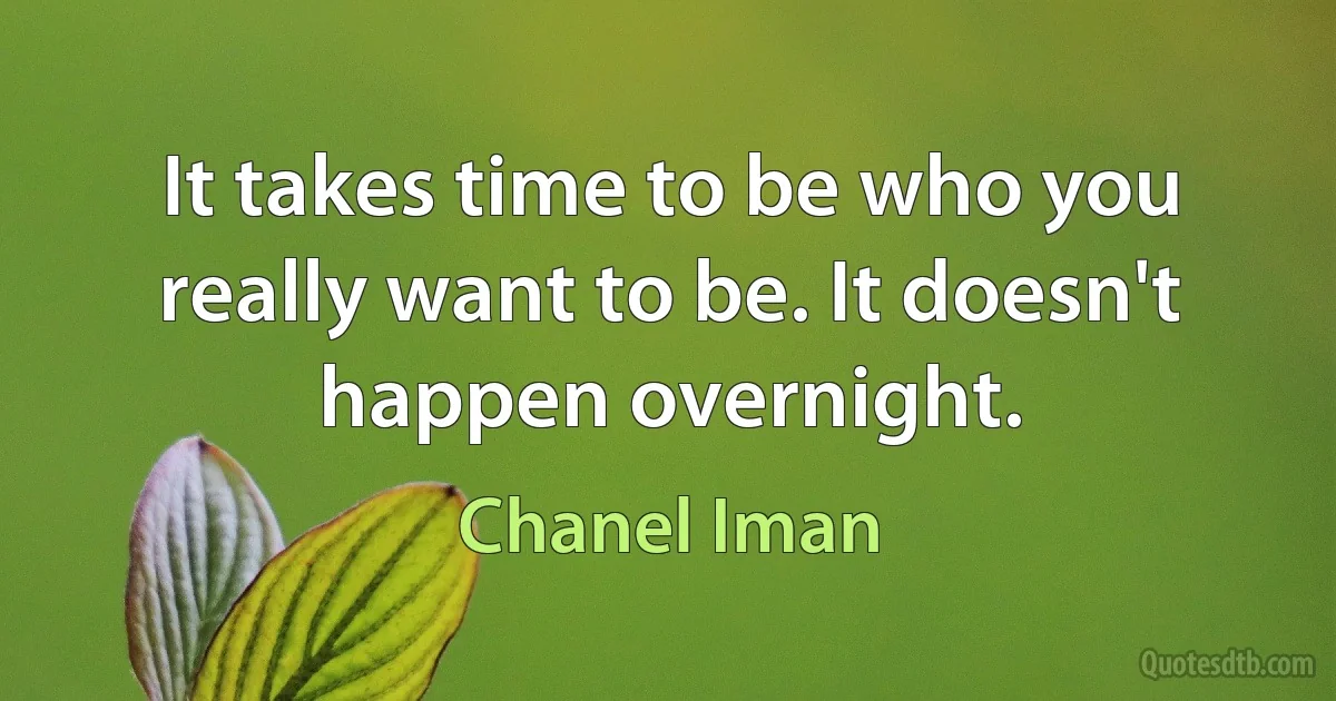 It takes time to be who you really want to be. It doesn't happen overnight. (Chanel Iman)