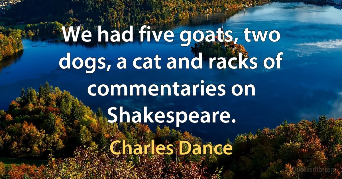 We had five goats, two dogs, a cat and racks of commentaries on Shakespeare. (Charles Dance)