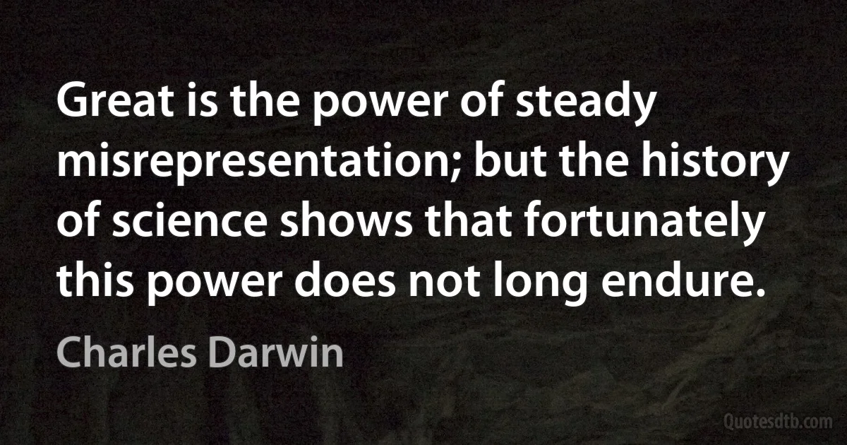 Great is the power of steady misrepresentation; but the history of science shows that fortunately this power does not long endure. (Charles Darwin)