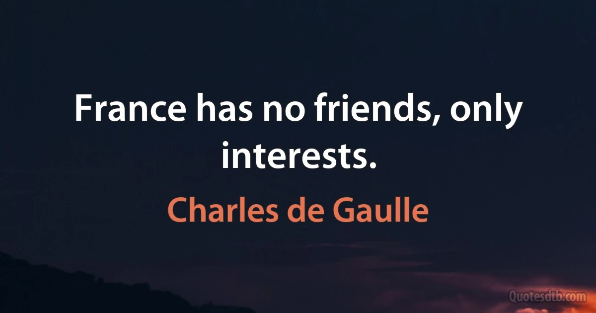 France has no friends, only interests. (Charles de Gaulle)