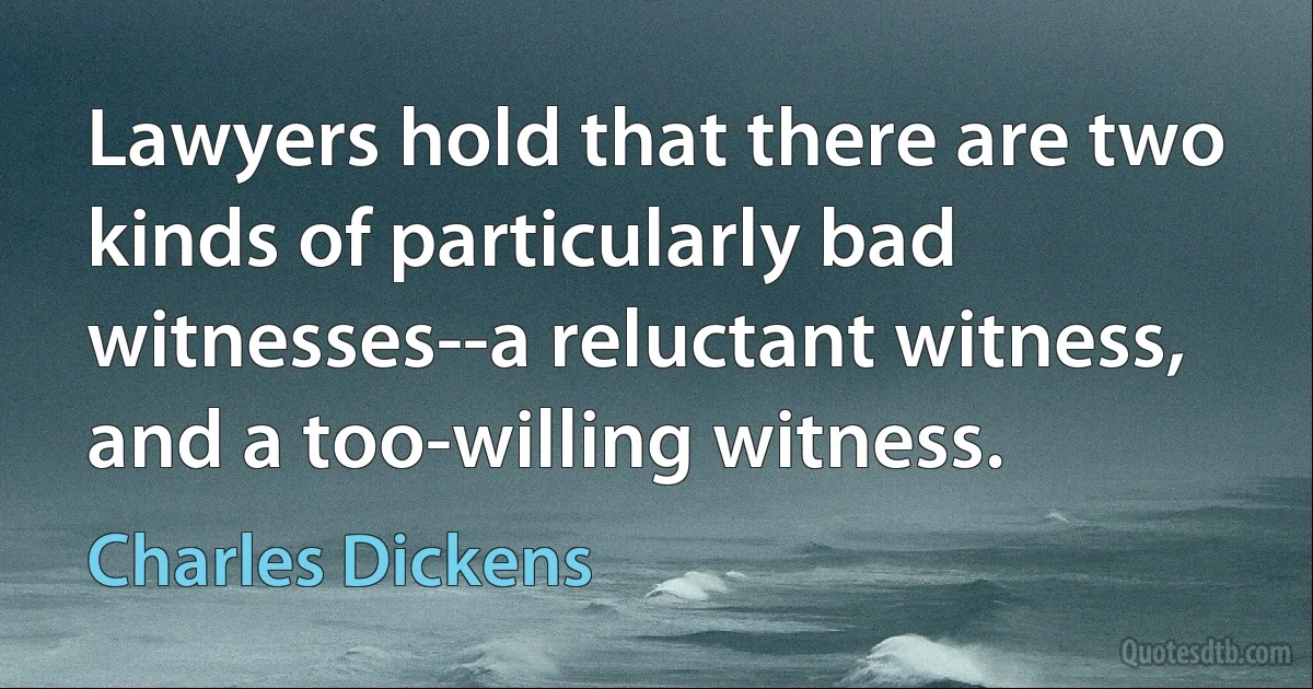 Lawyers hold that there are two kinds of particularly bad witnesses--a reluctant witness, and a too-willing witness. (Charles Dickens)