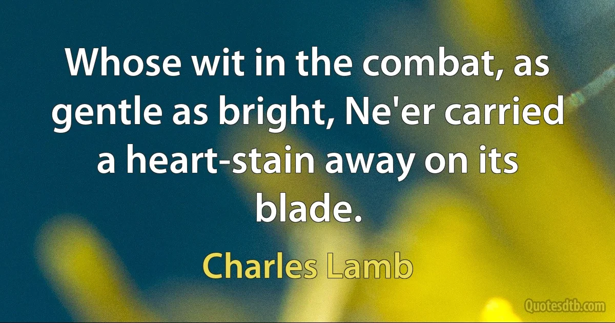 Whose wit in the combat, as gentle as bright, Ne'er carried a heart-stain away on its blade. (Charles Lamb)