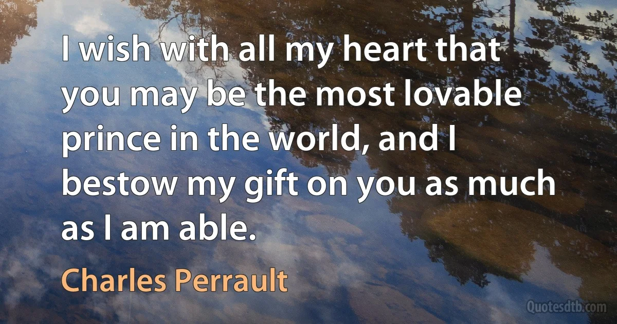 I wish with all my heart that you may be the most lovable prince in the world, and I bestow my gift on you as much as I am able. (Charles Perrault)