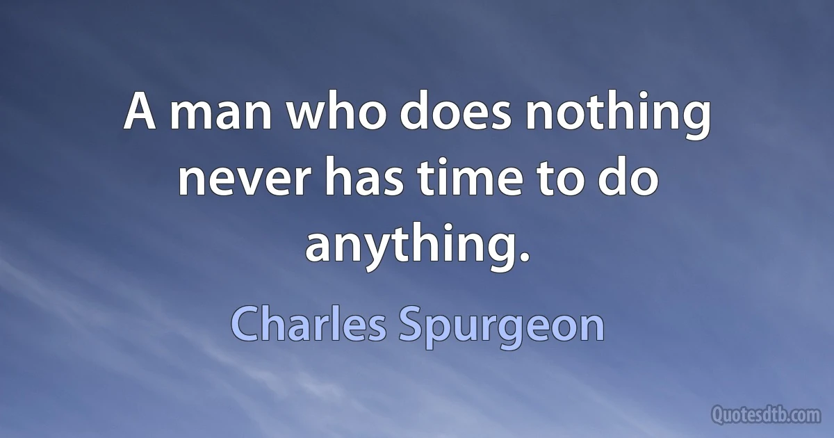 A man who does nothing never has time to do anything. (Charles Spurgeon)