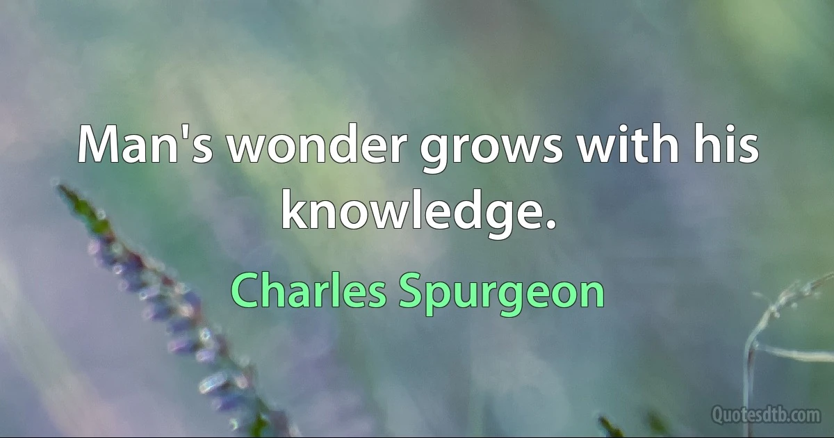 Man's wonder grows with his knowledge. (Charles Spurgeon)