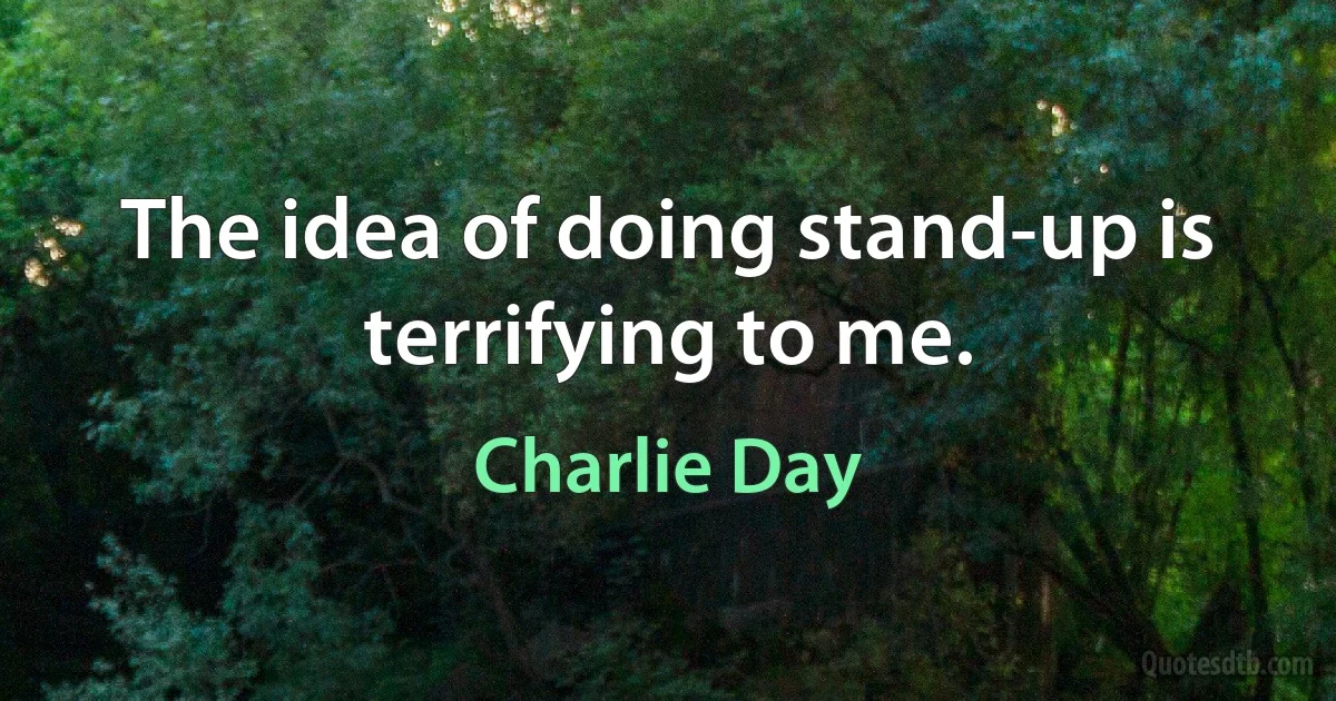 The idea of doing stand-up is terrifying to me. (Charlie Day)