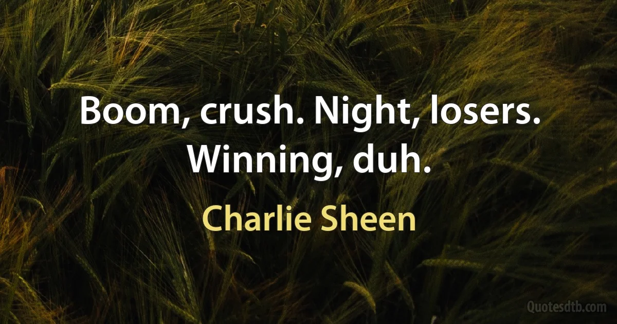 Boom, crush. Night, losers. Winning, duh. (Charlie Sheen)