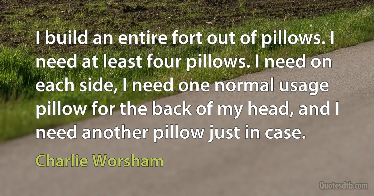 I build an entire fort out of pillows. I need at least four pillows. I need on each side, I need one normal usage pillow for the back of my head, and I need another pillow just in case. (Charlie Worsham)