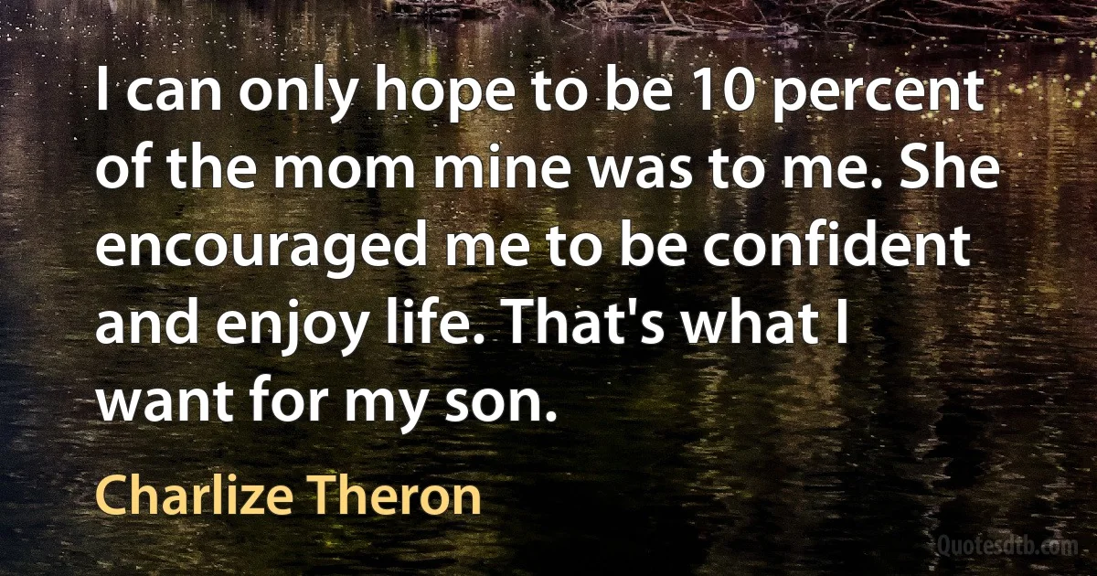 I can only hope to be 10 percent of the mom mine was to me. She encouraged me to be confident and enjoy life. That's what I want for my son. (Charlize Theron)