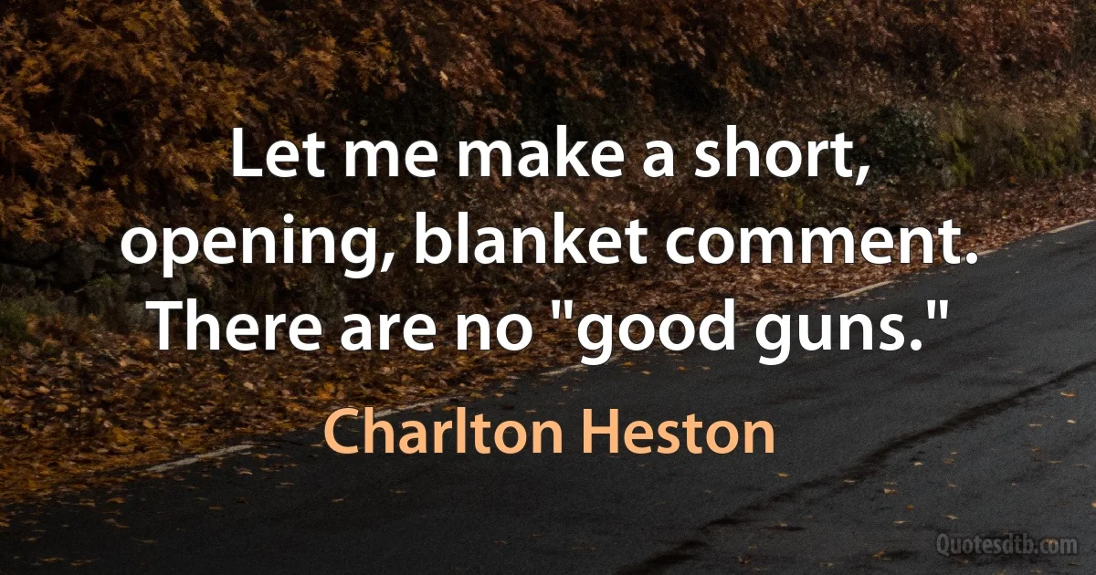 Let me make a short, opening, blanket comment. There are no "good guns." (Charlton Heston)