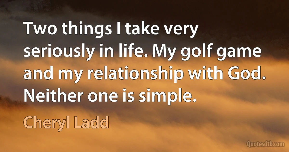 Two things I take very seriously in life. My golf game and my relationship with God. Neither one is simple. (Cheryl Ladd)