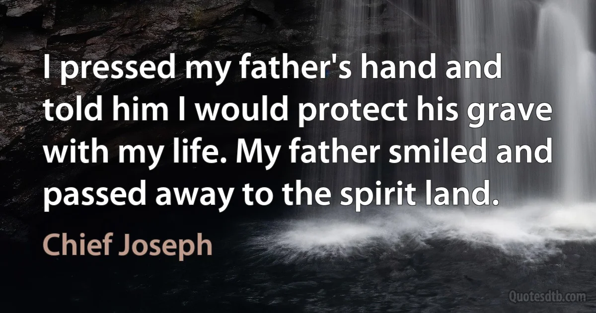 I pressed my father's hand and told him I would protect his grave with my life. My father smiled and passed away to the spirit land. (Chief Joseph)