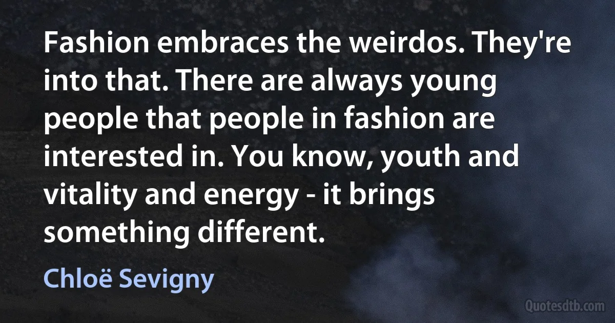 Fashion embraces the weirdos. They're into that. There are always young people that people in fashion are interested in. You know, youth and vitality and energy - it brings something different. (Chloë Sevigny)