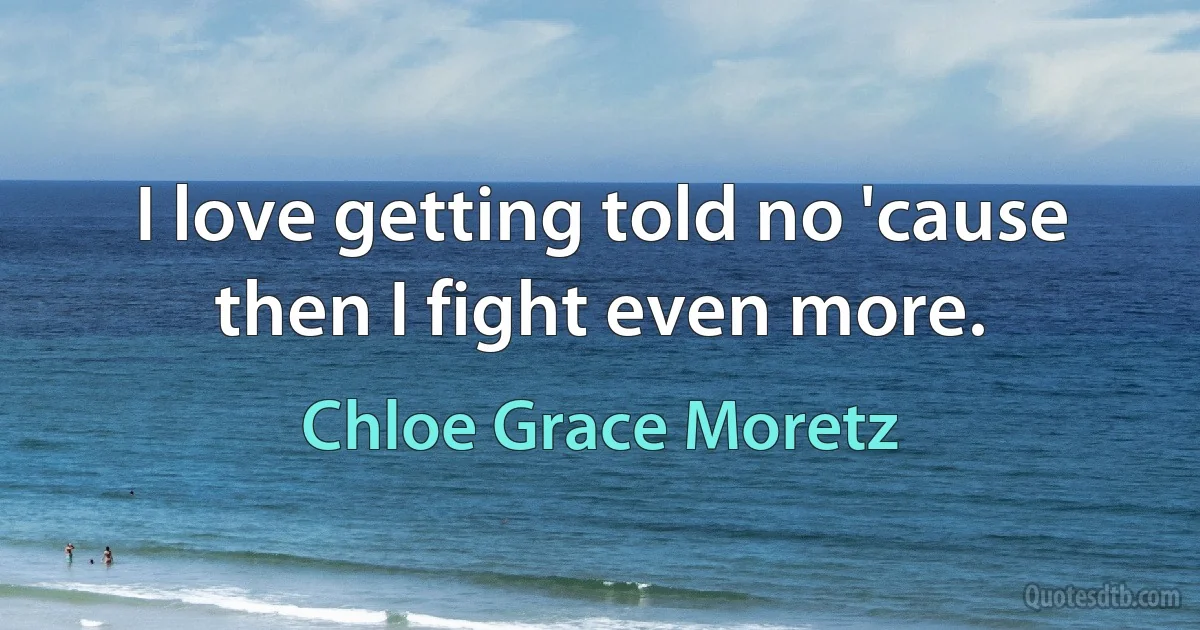 I love getting told no 'cause then I fight even more. (Chloe Grace Moretz)