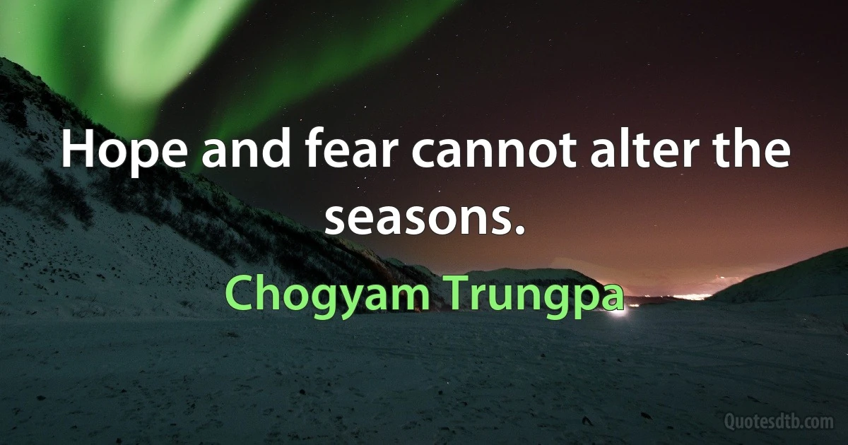 Hope and fear cannot alter the seasons. (Chogyam Trungpa)