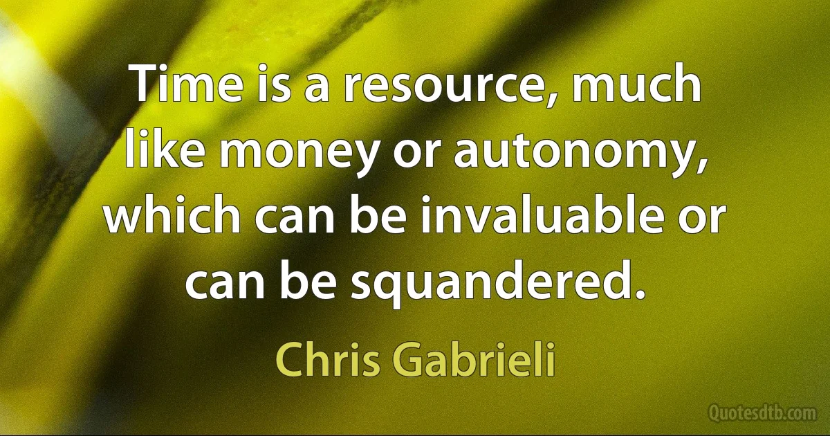 Time is a resource, much like money or autonomy, which can be invaluable or can be squandered. (Chris Gabrieli)