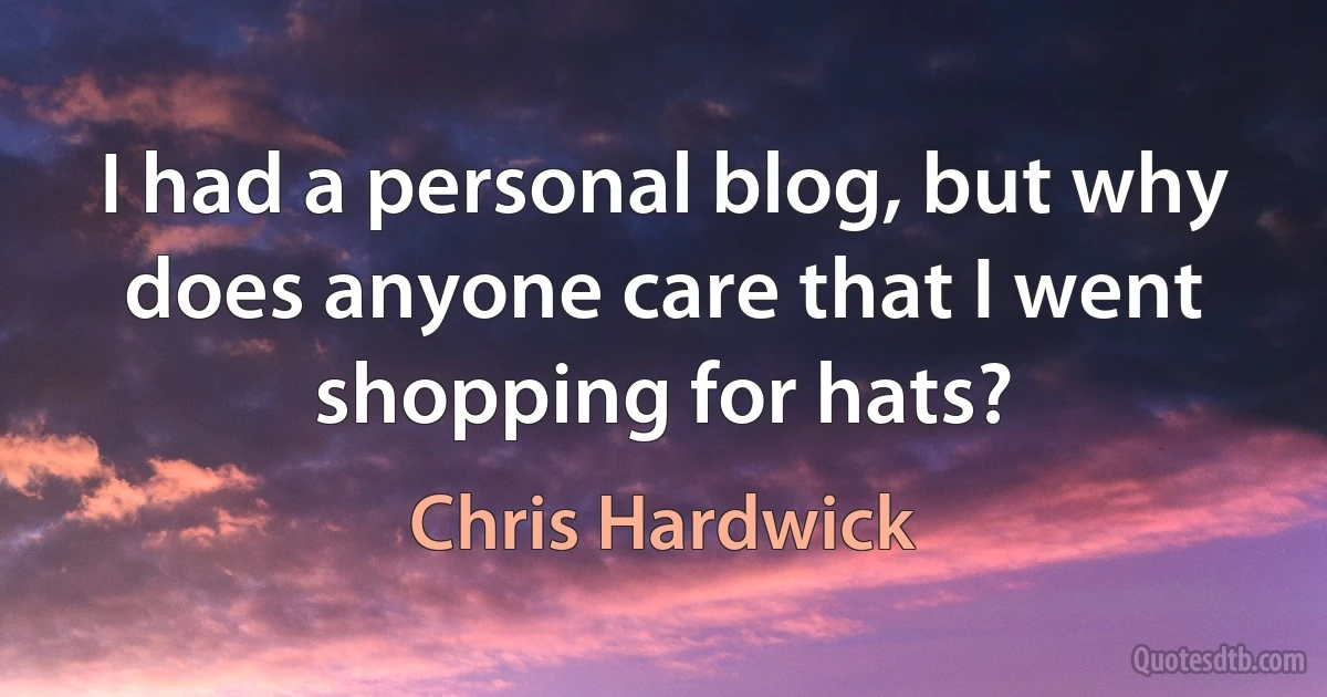 I had a personal blog, but why does anyone care that I went shopping for hats? (Chris Hardwick)