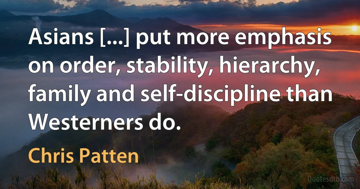 Asians [...] put more emphasis on order, stability, hierarchy, family and self-discipline than Westerners do. (Chris Patten)