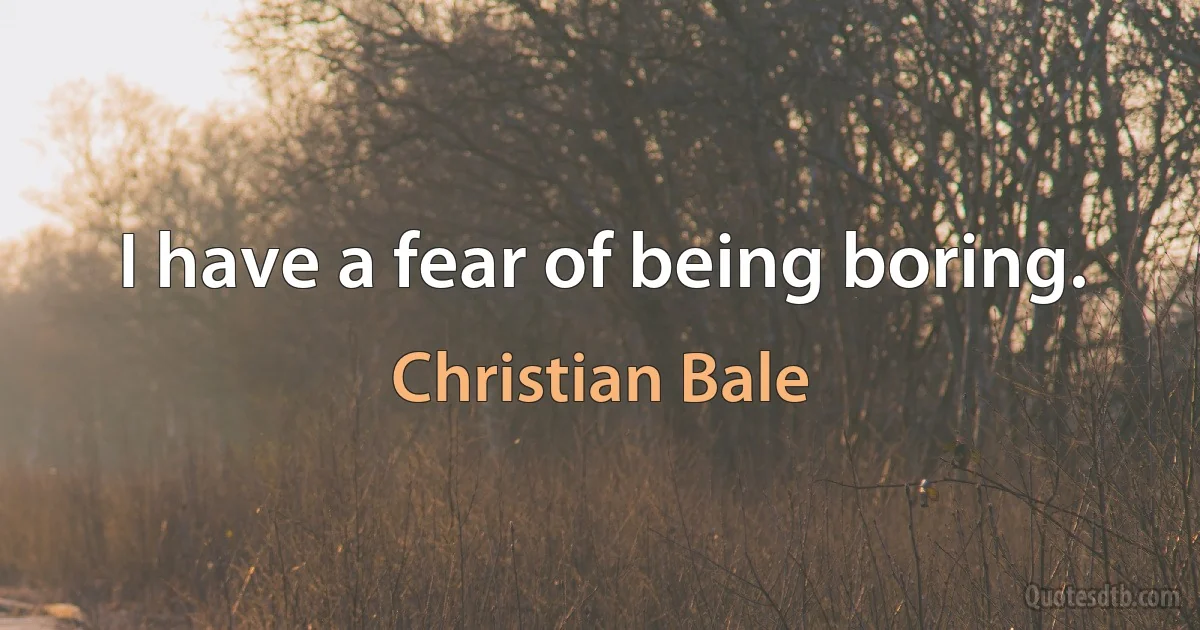 I have a fear of being boring. (Christian Bale)