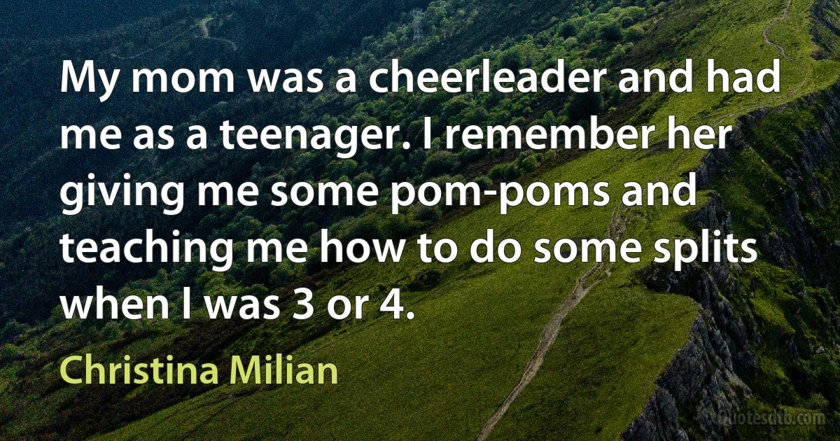 My mom was a cheerleader and had me as a teenager. I remember her giving me some pom-poms and teaching me how to do some splits when I was 3 or 4. (Christina Milian)