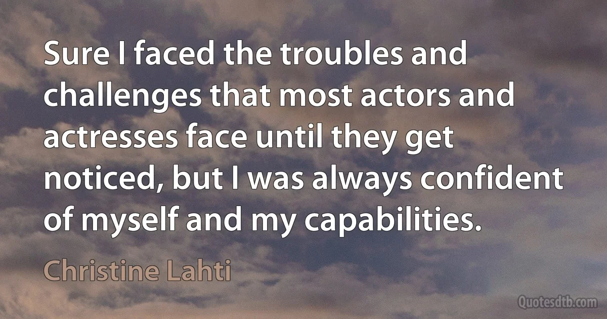 Sure I faced the troubles and challenges that most actors and actresses face until they get noticed, but I was always confident of myself and my capabilities. (Christine Lahti)