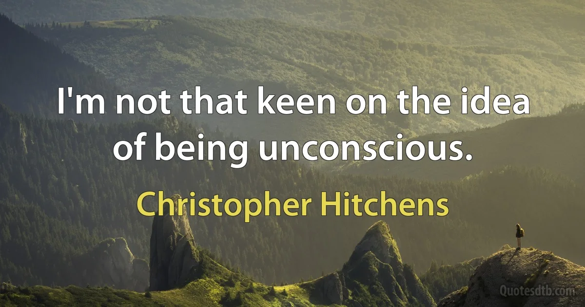 I'm not that keen on the idea of being unconscious. (Christopher Hitchens)