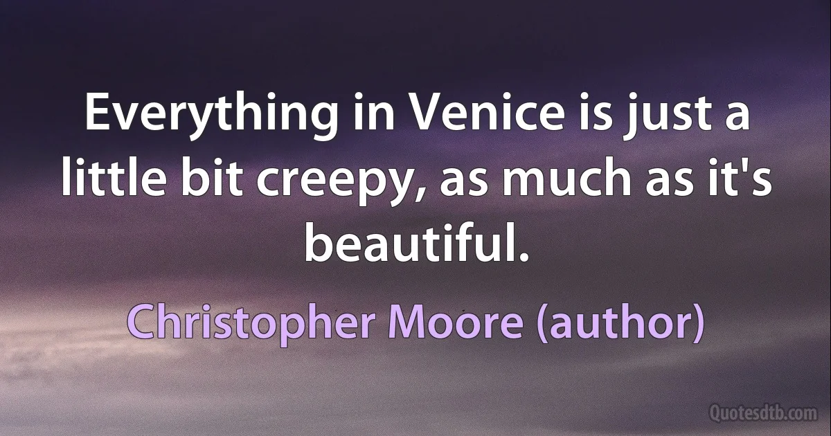 Everything in Venice is just a little bit creepy, as much as it's beautiful. (Christopher Moore (author))