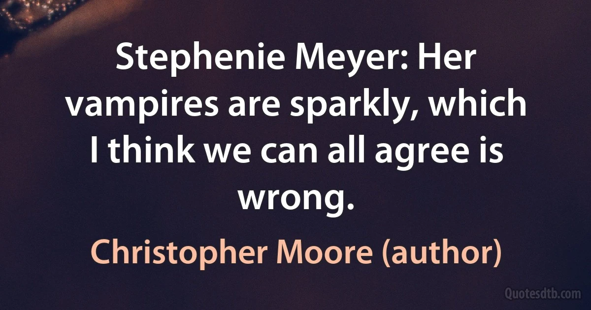 Stephenie Meyer: Her vampires are sparkly, which I think we can all agree is wrong. (Christopher Moore (author))