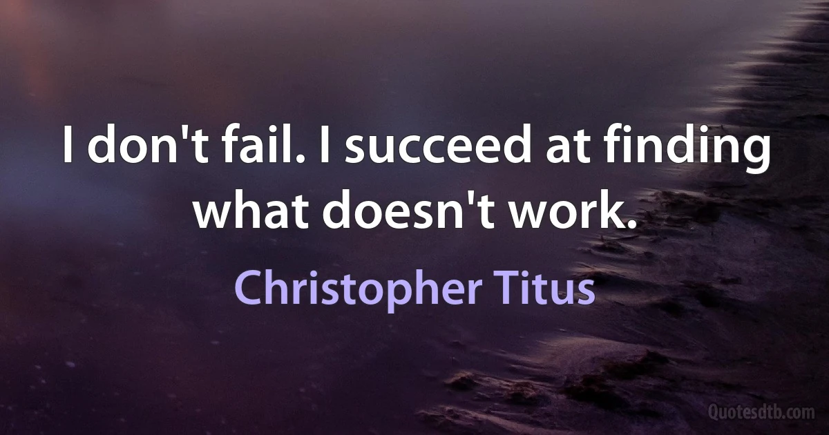 I don't fail. I succeed at finding what doesn't work. (Christopher Titus)