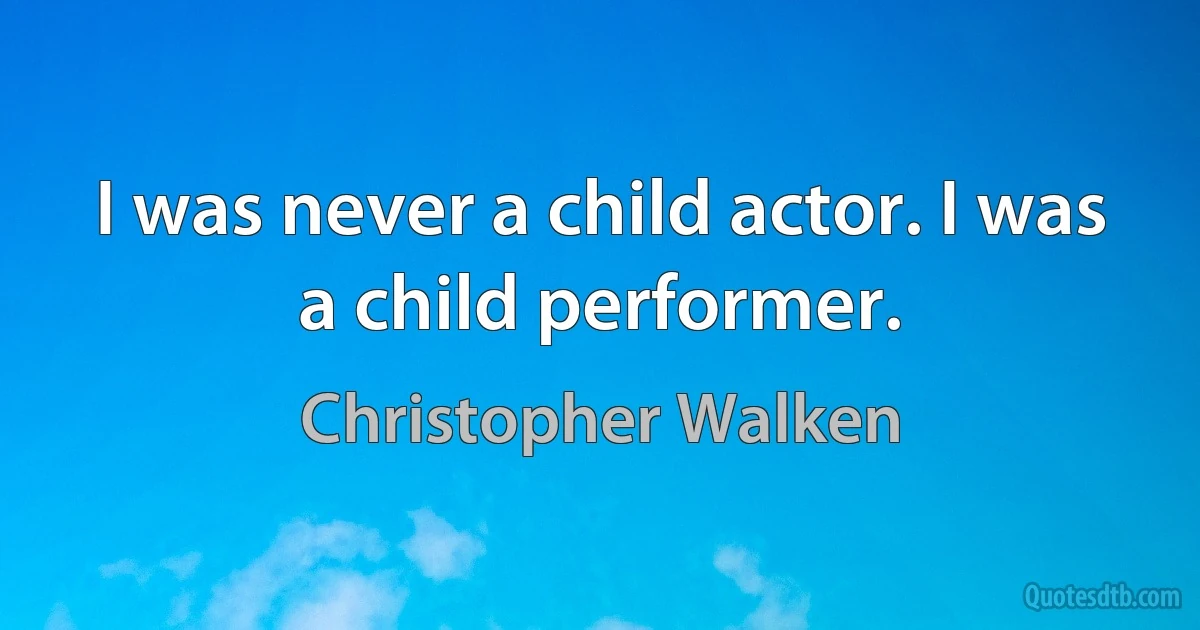 I was never a child actor. I was a child performer. (Christopher Walken)