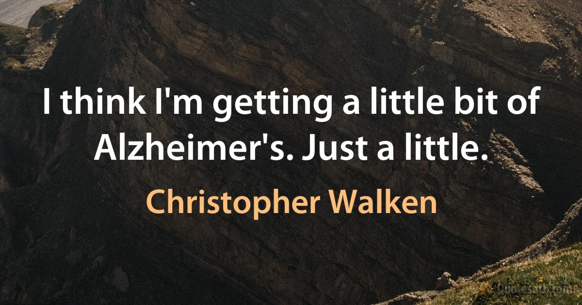 I think I'm getting a little bit of Alzheimer's. Just a little. (Christopher Walken)