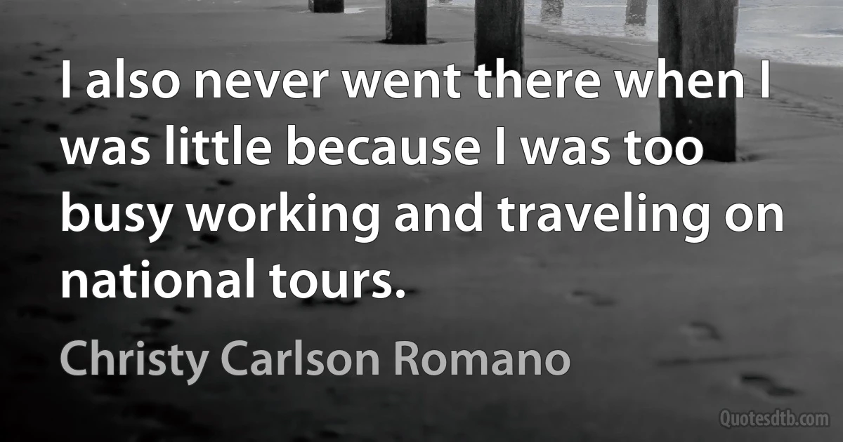 I also never went there when I was little because I was too busy working and traveling on national tours. (Christy Carlson Romano)