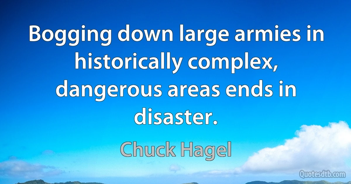 Bogging down large armies in historically complex, dangerous areas ends in disaster. (Chuck Hagel)