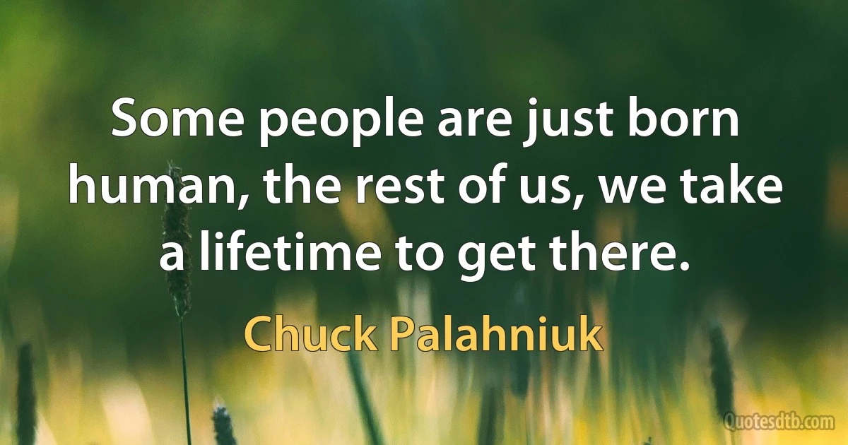 Some people are just born human, the rest of us, we take a lifetime to get there. (Chuck Palahniuk)