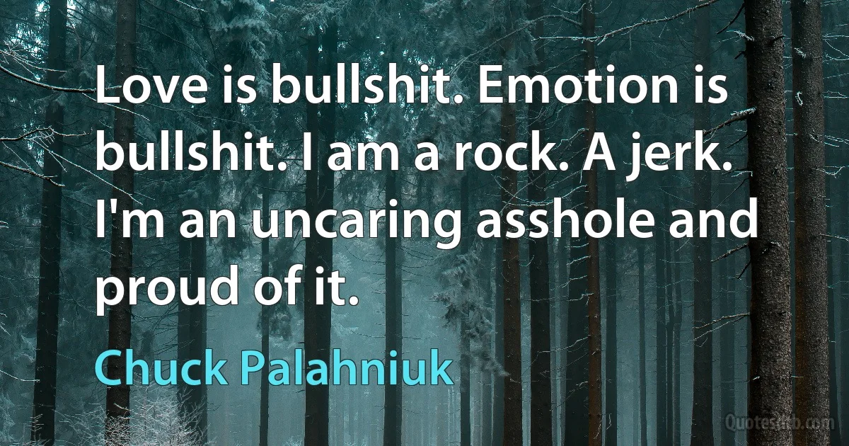 Love is bullshit. Emotion is bullshit. I am a rock. A jerk. I'm an uncaring asshole and proud of it. (Chuck Palahniuk)