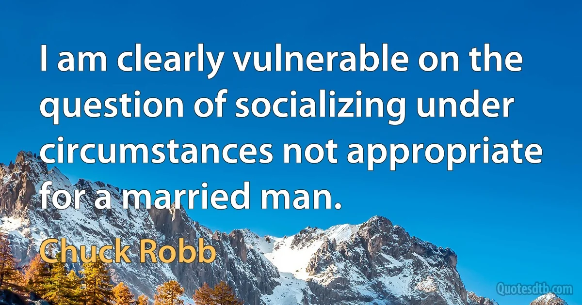 I am clearly vulnerable on the question of socializing under circumstances not appropriate for a married man. (Chuck Robb)