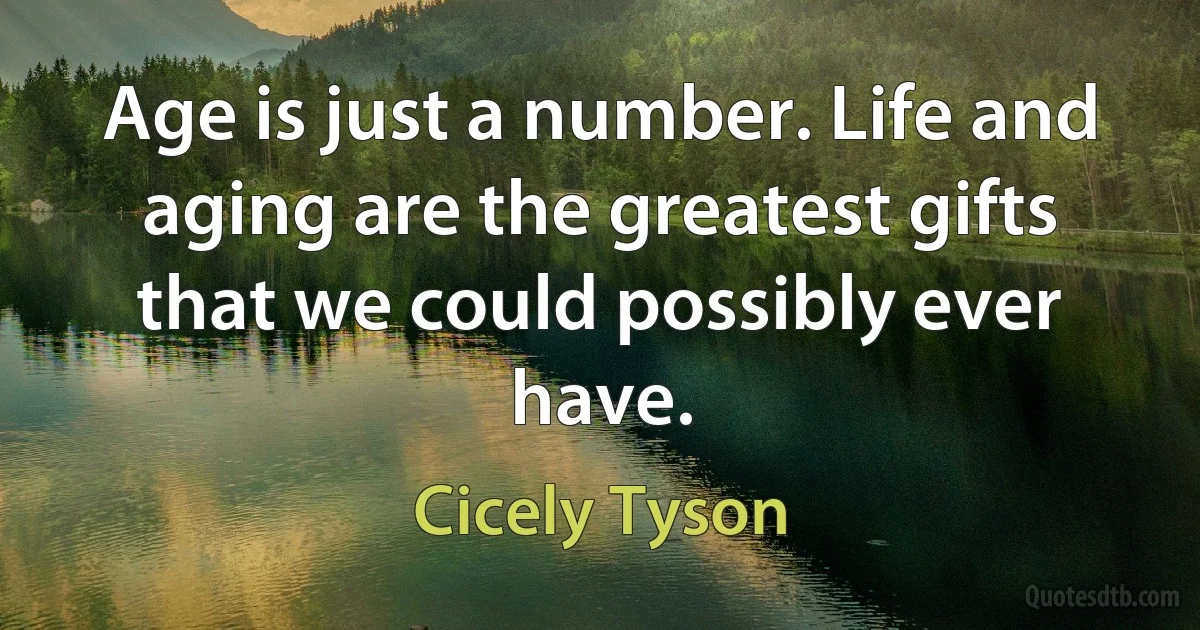 Age is just a number. Life and aging are the greatest gifts that we could possibly ever have. (Cicely Tyson)