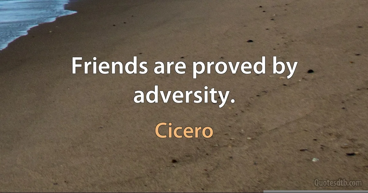 Friends are proved by adversity. (Cicero)