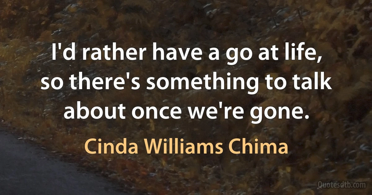 I'd rather have a go at life, so there's something to talk about once we're gone. (Cinda Williams Chima)