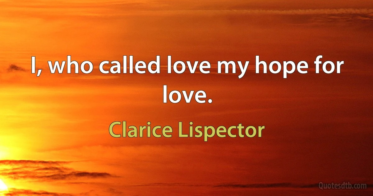 I, who called love my hope for love. (Clarice Lispector)