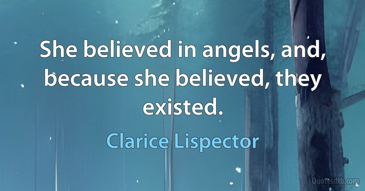 She believed in angels, and, because she believed, they existed. (Clarice Lispector)