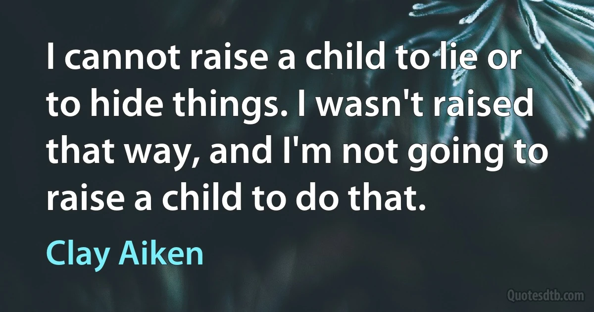 I cannot raise a child to lie or to hide things. I wasn't raised that way, and I'm not going to raise a child to do that. (Clay Aiken)