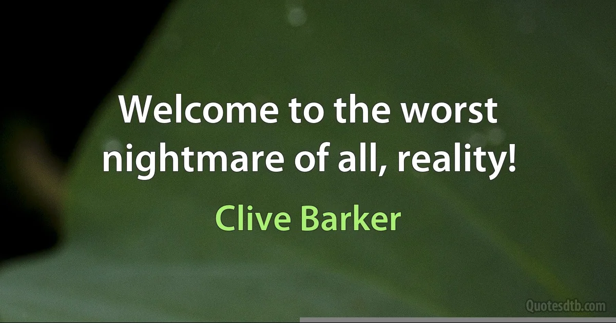 Welcome to the worst nightmare of all, reality! (Clive Barker)