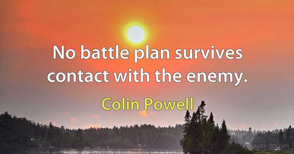 No battle plan survives contact with the enemy. (Colin Powell)