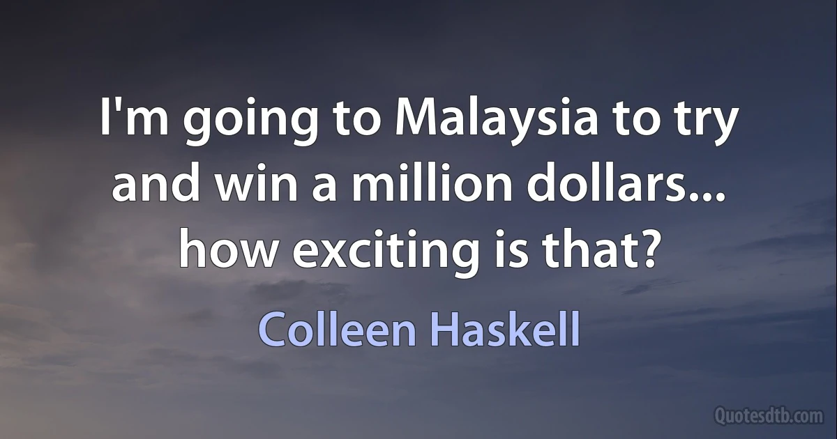 I'm going to Malaysia to try and win a million dollars... how exciting is that? (Colleen Haskell)