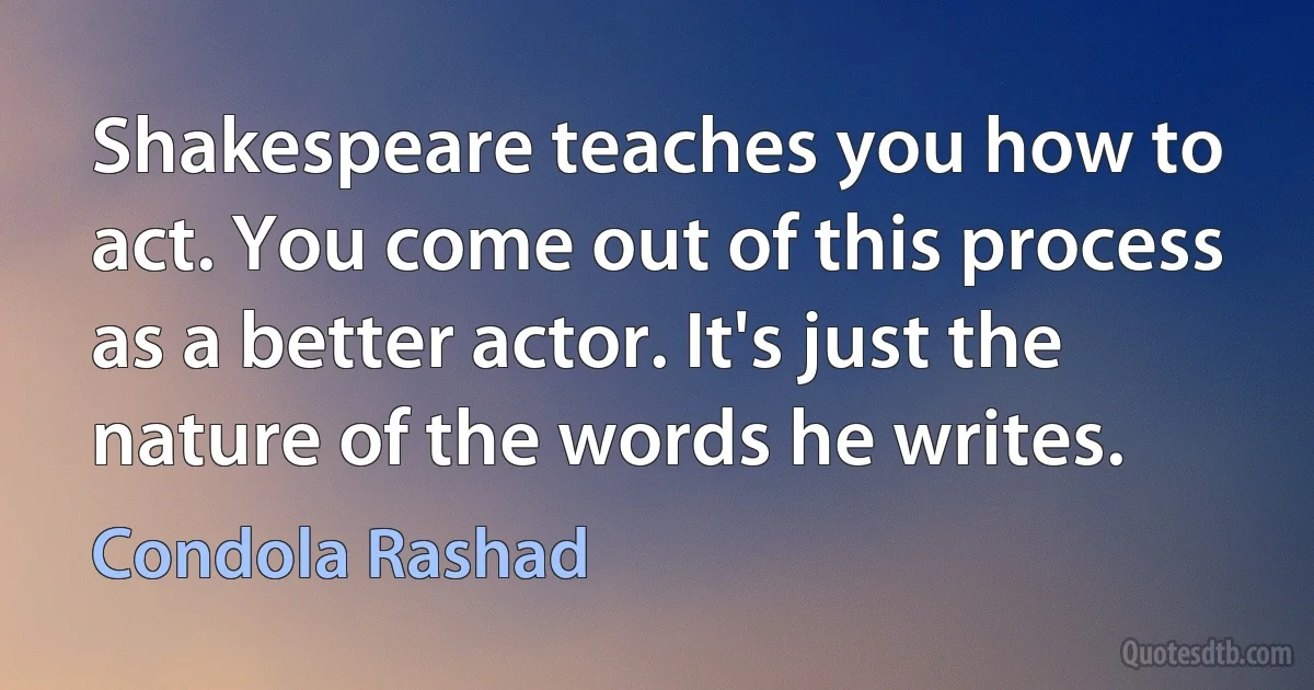 Shakespeare teaches you how to act. You come out of this process as a better actor. It's just the nature of the words he writes. (Condola Rashad)