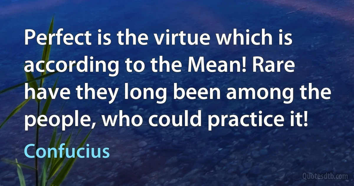 Perfect is the virtue which is according to the Mean! Rare have they long been among the people, who could practice it! (Confucius)